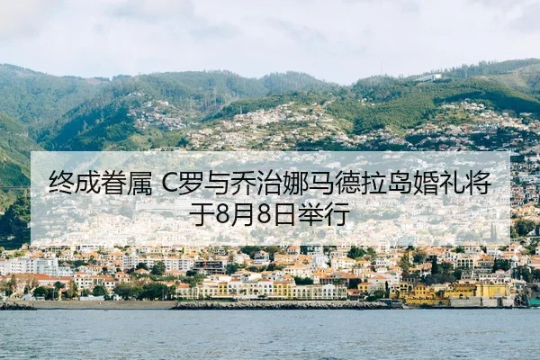 终成眷属 C罗与乔治娜马德拉岛婚礼将于8月8日举行