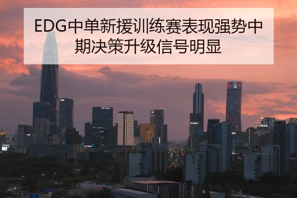 EDG中单新援训练赛表现强势中期决策升级信号明显