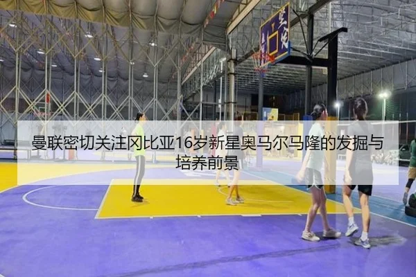 曼联密切关注冈比亚16岁新星奥马尔马隆的发掘与培养前景
